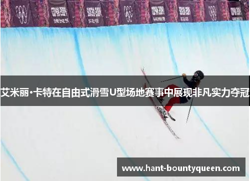 艾米丽·卡特在自由式滑雪U型场地赛事中展现非凡实力夺冠