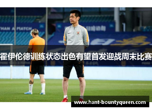 霍伊伦德训练状态出色有望首发迎战周末比赛